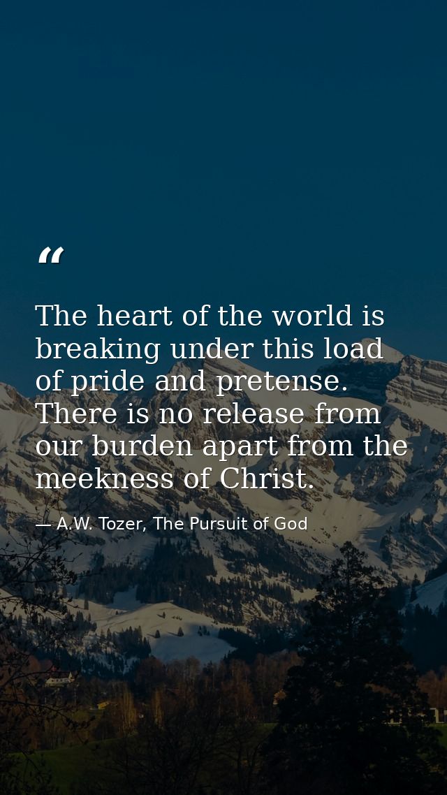 The heart of the world is breaking under this load of pride and pretense. There is no release from our burden apart from — A.W. Tozer, The Pursuit of God