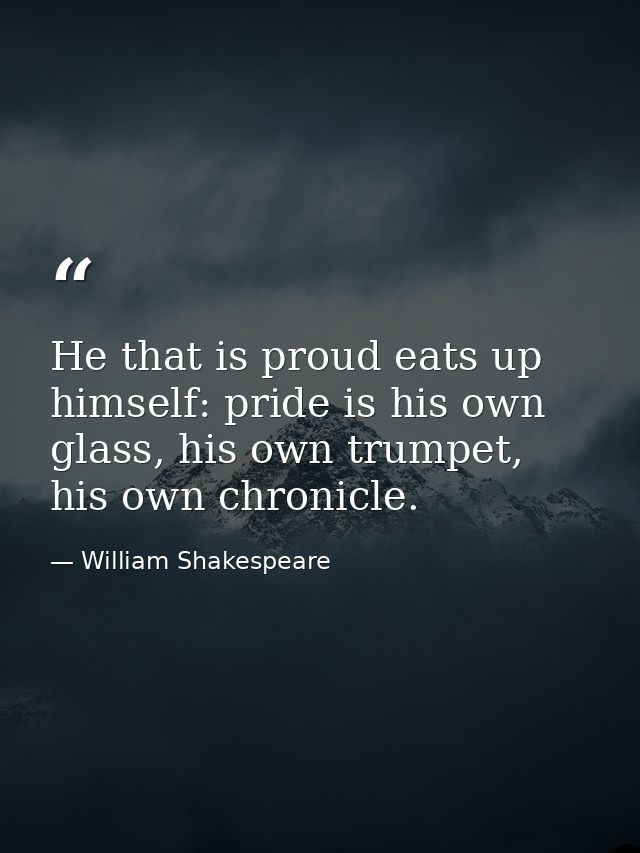 He that is proud eats up himself: pride is his own glass, his own trumpet, his own chronicle. — William Shakespeare