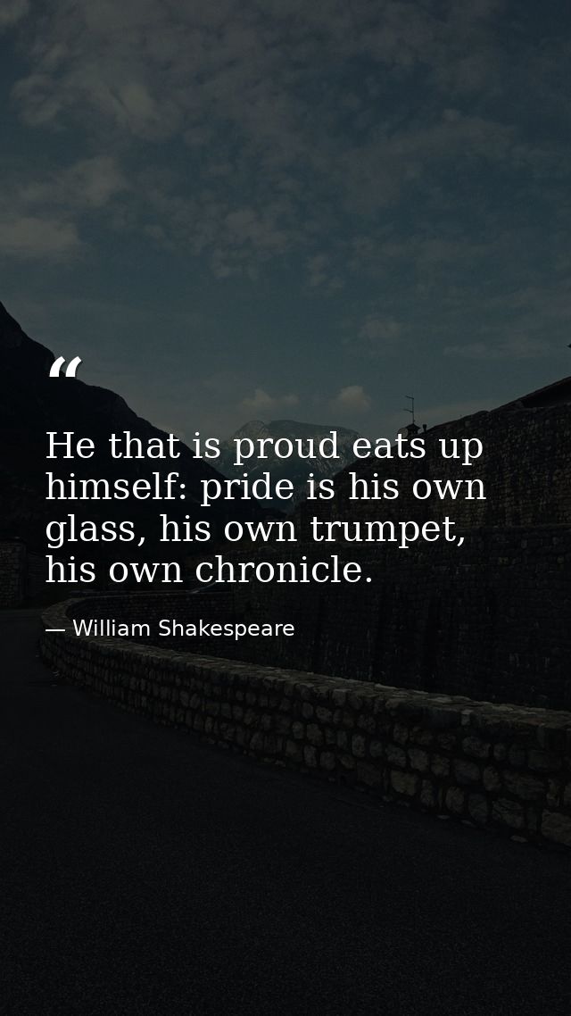He that is proud eats up himself: pride is his own glass, his own trumpet, his own chronicle. — William Shakespeare