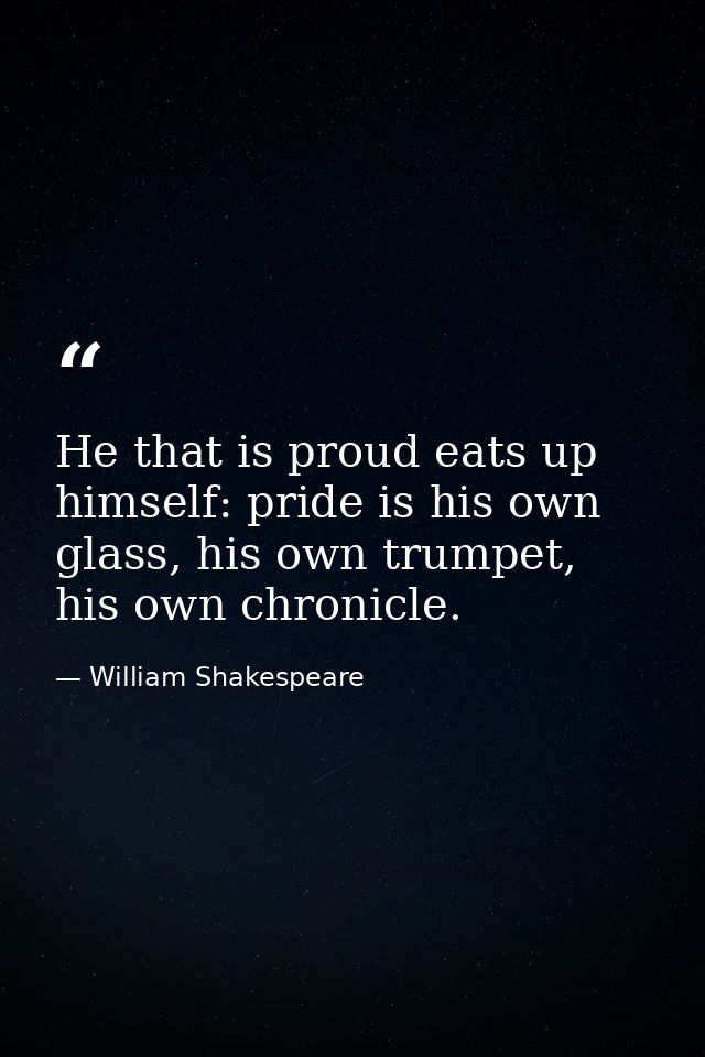 He that is proud eats up himself: pride is his own glass, his own trumpet, his own chronicle. — William Shakespeare