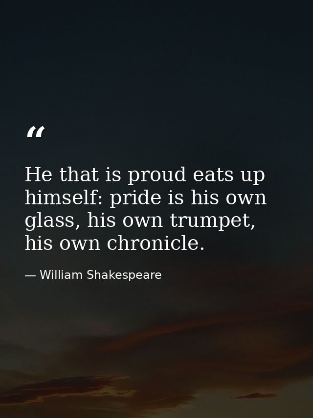 He that is proud eats up himself: pride is his own glass, his own trumpet, his own chronicle. — William Shakespeare