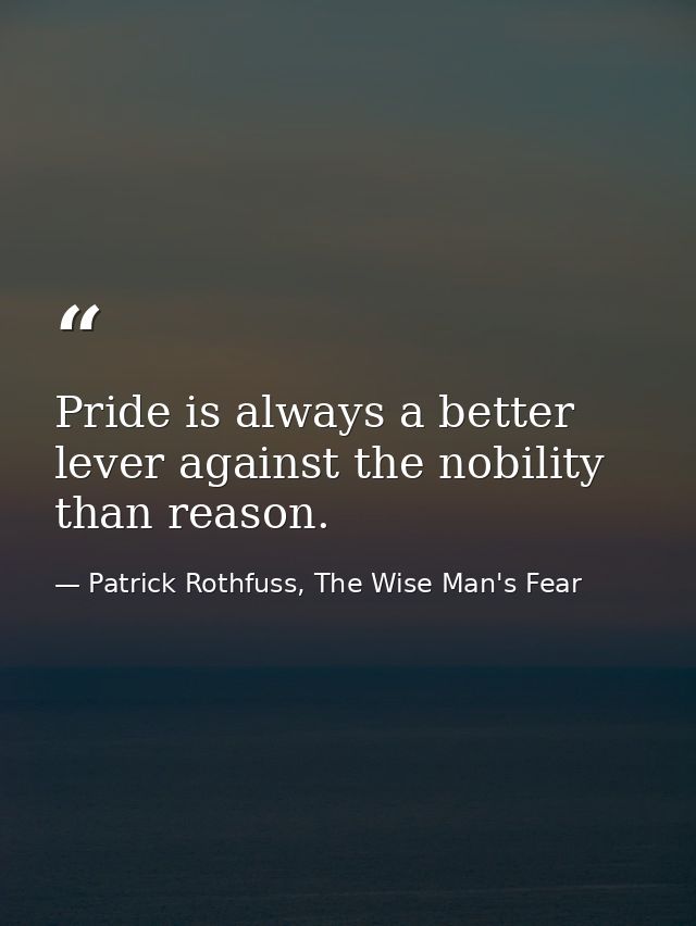 Pride is always a better lever against the nobility than reason. — Patrick Rothfuss, The Wise Man's Fear