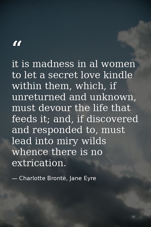 it is madness in al women to let a secret love kindle within them, which, if unreturned and unknown, must devour the lif — Charlotte Brontë, Jane Eyre