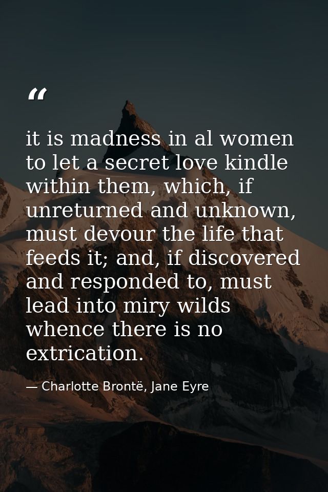 it is madness in al women to let a secret love kindle within them, which, if unreturned and unknown, must devour the lif — Charlotte Brontë, Jane Eyre