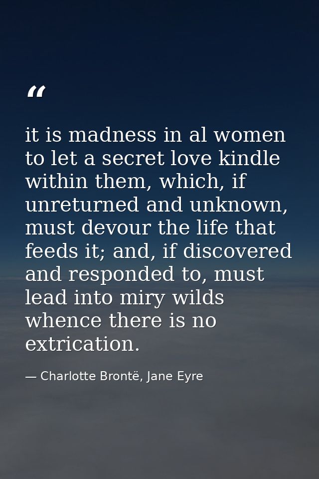 it is madness in al women to let a secret love kindle within them, which, if unreturned and unknown, must devour the lif — Charlotte Brontë, Jane Eyre
