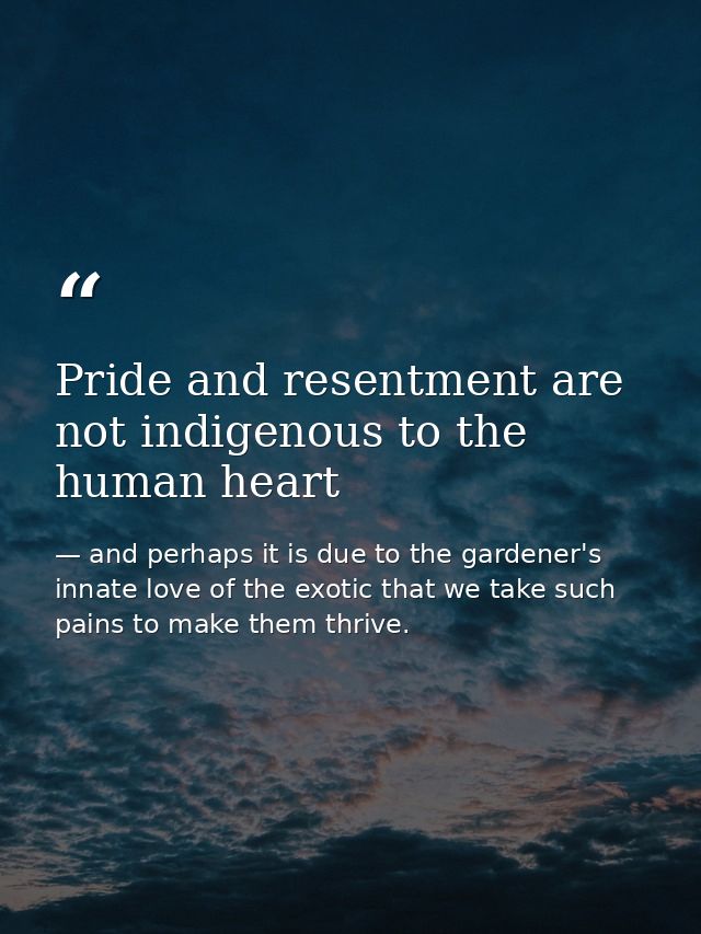 Pride and resentment are not indigenous to the human heart — and perhaps it is due to the gardener's innate love of the exotic that we take such pains to make them thrive.