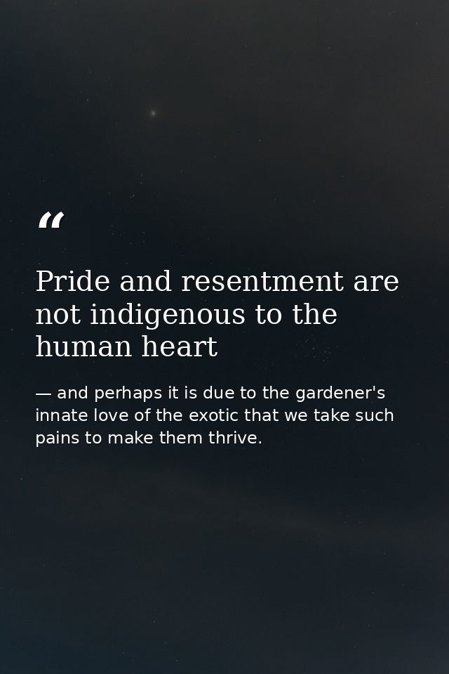 Pride and resentment are not indigenous to the human heart — and perhaps it is due to the gardener's innate love of the exotic that we take such pains to make them thrive.