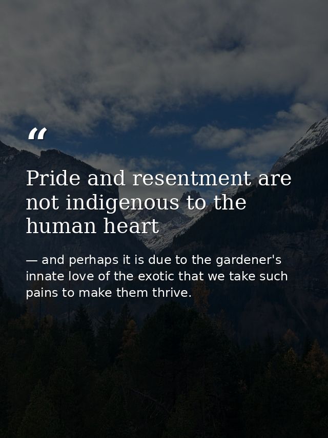 Pride and resentment are not indigenous to the human heart — and perhaps it is due to the gardener's innate love of the exotic that we take such pains to make them thrive.