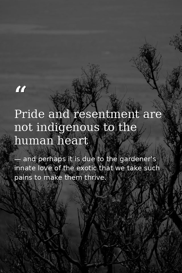 Pride and resentment are not indigenous to the human heart — and perhaps it is due to the gardener's innate love of the exotic that we take such pains to make them thrive.