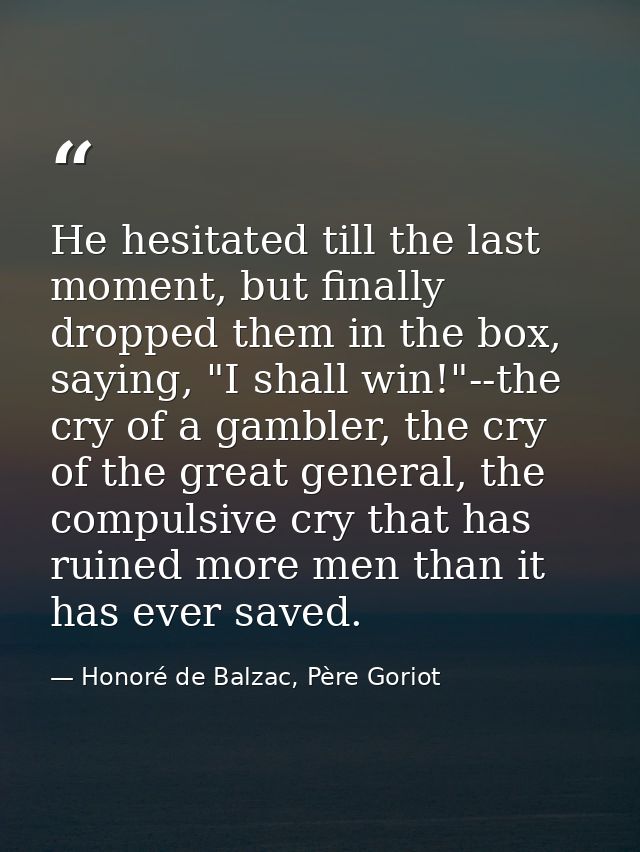 He hesitated till the last moment, but finally dropped them in the box, saying, "I shall win!"--the cry of a gambler, th — Honoré de Balzac, Père Goriot