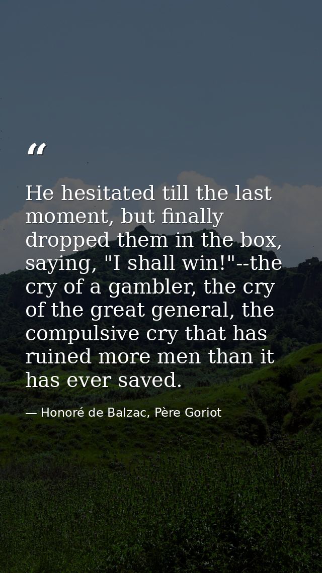He hesitated till the last moment, but finally dropped them in the box, saying, "I shall win!"--the cry of a gambler, th — Honoré de Balzac, Père Goriot