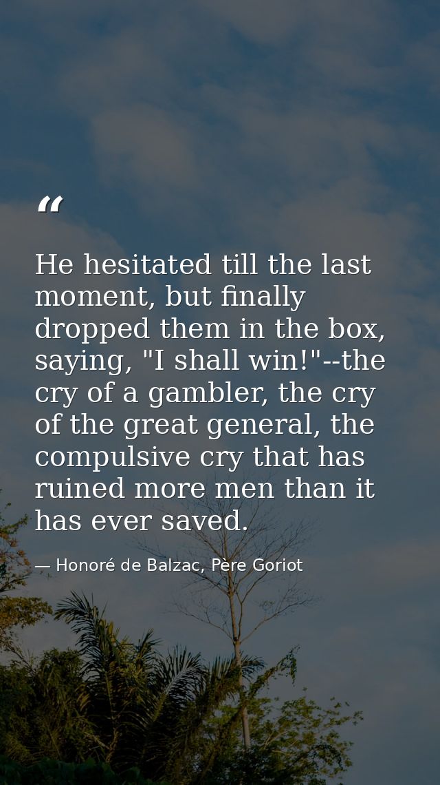 He hesitated till the last moment, but finally dropped them in the box, saying, "I shall win!"--the cry of a gambler, th — Honoré de Balzac, Père Goriot