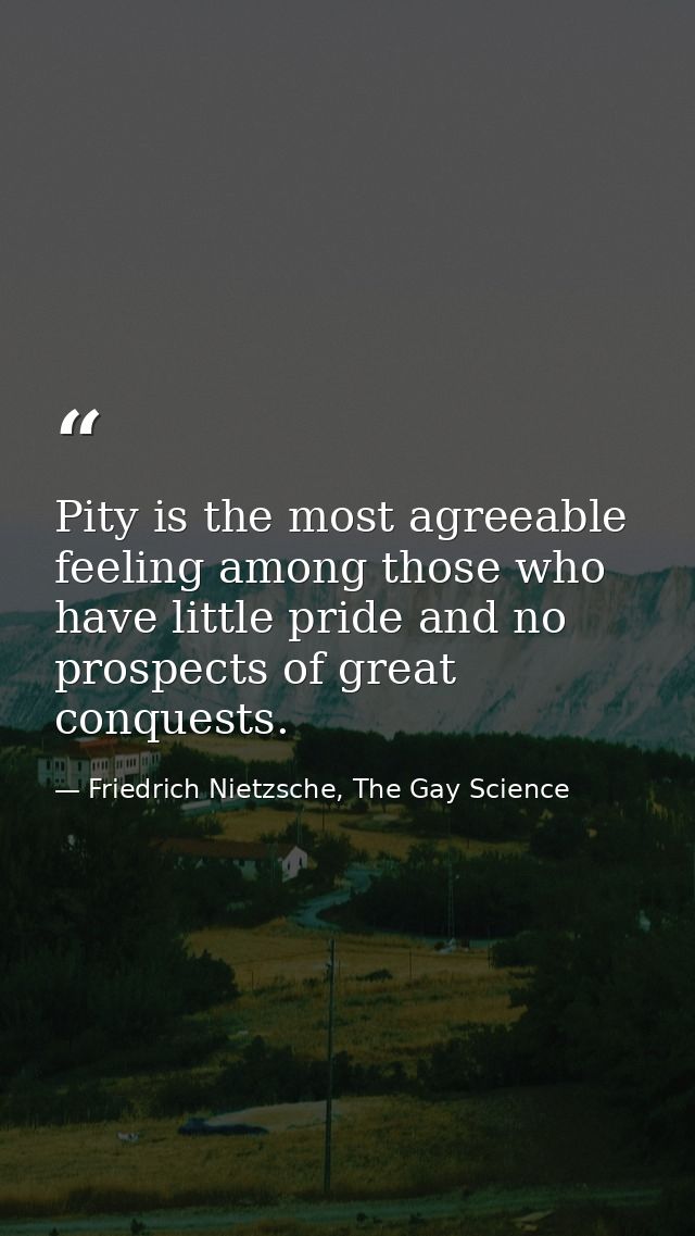 Pity is the most agreeable feeling among those who have little pride and no prospects of great conquests. — Friedrich Nietzsche, The Gay Science