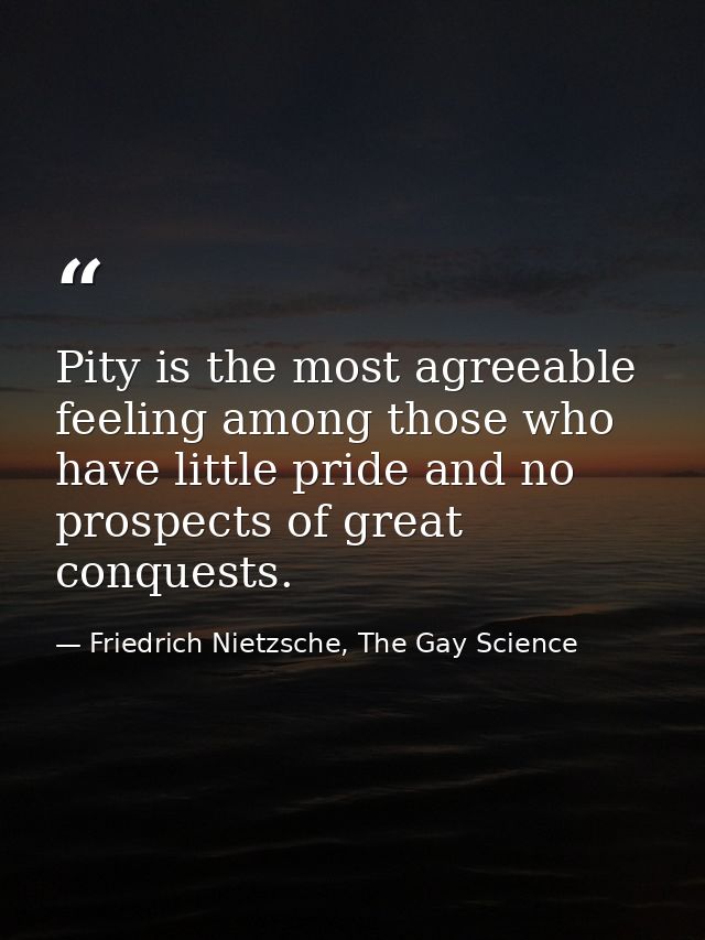 Pity is the most agreeable feeling among those who have little pride and no prospects of great conquests. — Friedrich Nietzsche, The Gay Science