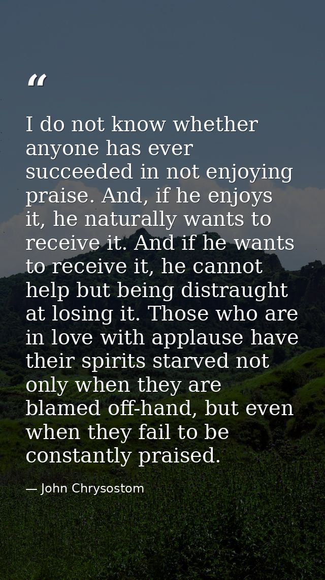I do not know whether anyone has ever succeeded in not enjoying praise. And, if he enjoys it, he naturally wants to rece — John Chrysostom