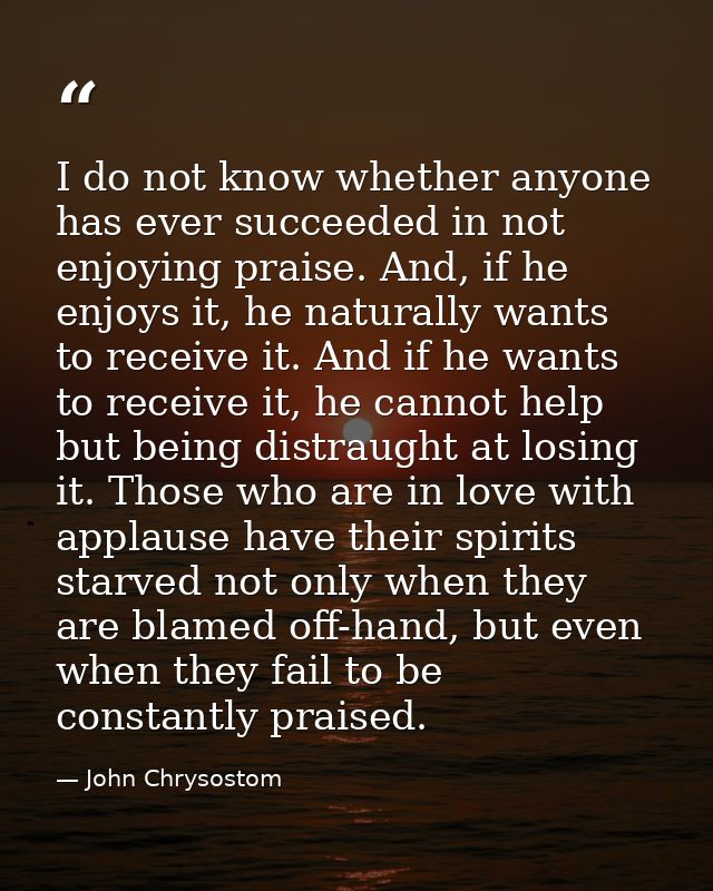I do not know whether anyone has ever succeeded in not enjoying praise. And, if he enjoys it, he naturally wants to rece — John Chrysostom
