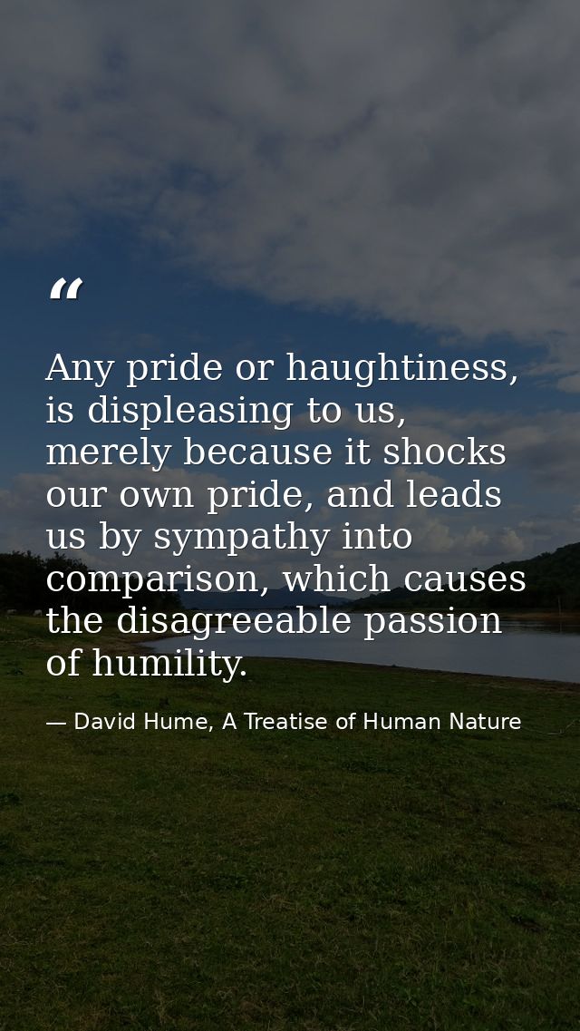Any pride or haughtiness, is displeasing to us, merely because it shocks our own pride, and leads us by sympathy into co — David Hume, A Treatise of Human Nature