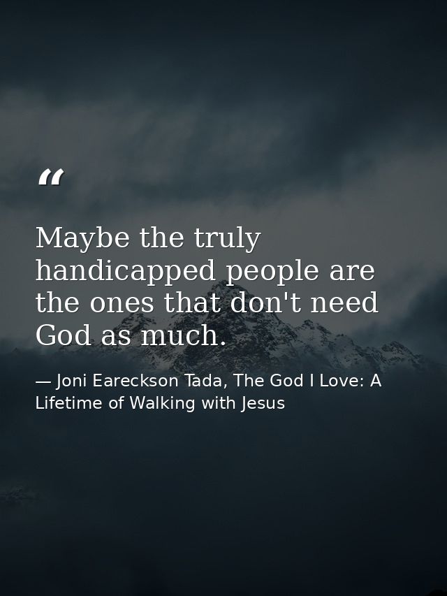 Maybe the truly handicapped people are the ones that don't need God as much. — Joni Eareckson Tada, The God I Love: A Lifetime of Walking with Jesus