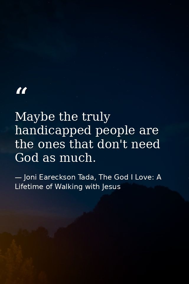 Maybe the truly handicapped people are the ones that don't need God as much. — Joni Eareckson Tada, The God I Love: A Lifetime of Walking with Jesus