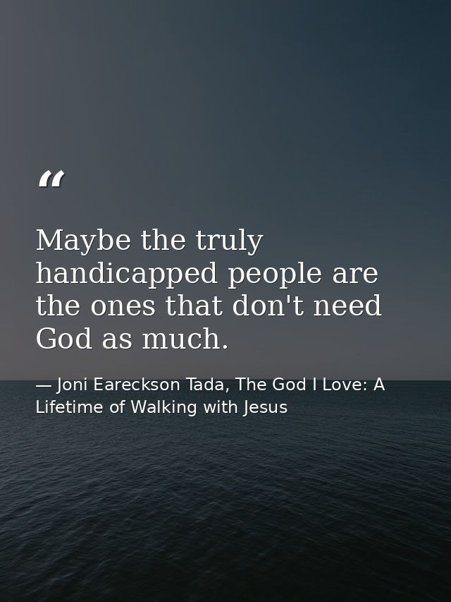 Maybe the truly handicapped people are the ones that don't need God as much. — Joni Eareckson Tada, The God I Love: A Lifetime of Walking with Jesus