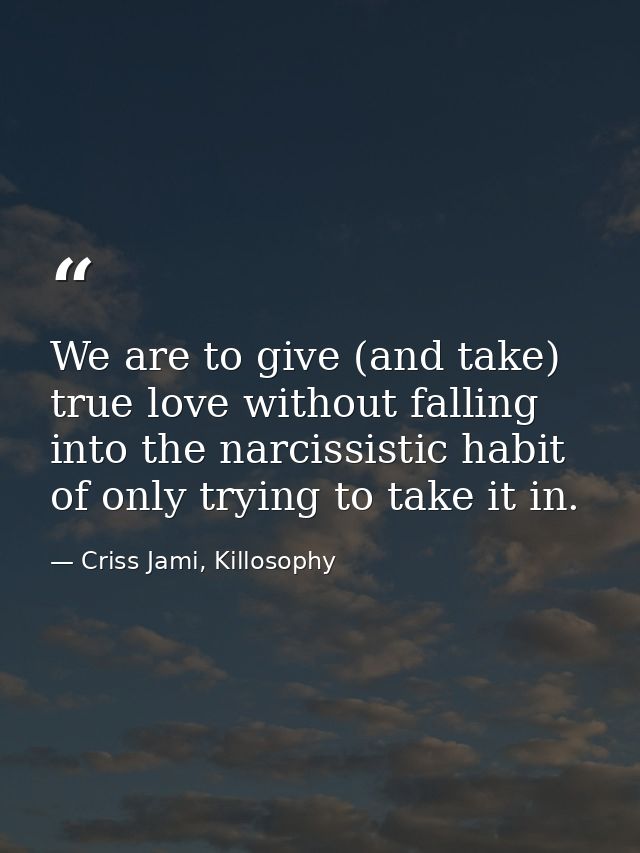 We are to give (and take) true love without falling into the narcissistic habit of only trying to take it in. — Criss Jami, Killosophy