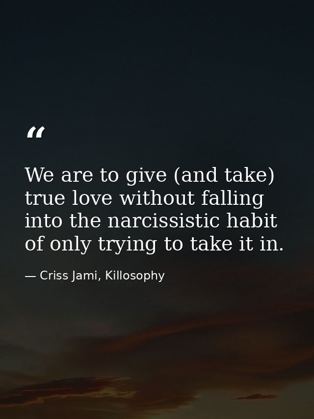 We are to give (and take) true love without falling into the narcissistic habit of only trying to take it in. — Criss Jami, Killosophy
