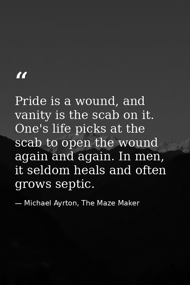Pride is a wound, and vanity is the scab on it. One's life picks at the scab to open the wound again and again. In men,  — Michael Ayrton, The Maze Maker