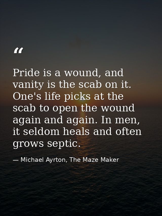 Pride is a wound, and vanity is the scab on it. One's life picks at the scab to open the wound again and again. In men,  — Michael Ayrton, The Maze Maker