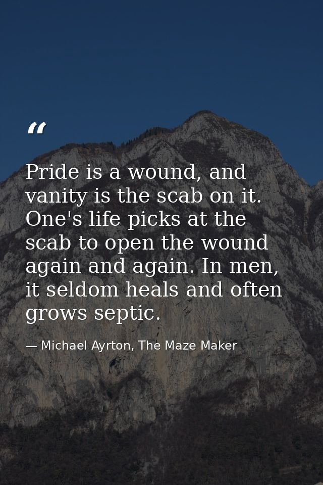 Pride is a wound, and vanity is the scab on it. One's life picks at the scab to open the wound again and again. In men,  — Michael Ayrton, The Maze Maker