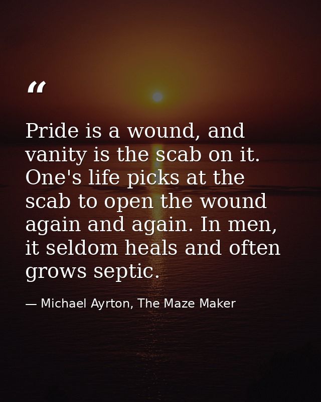 Pride is a wound, and vanity is the scab on it. One's life picks at the scab to open the wound again and again. In men,  — Michael Ayrton, The Maze Maker
