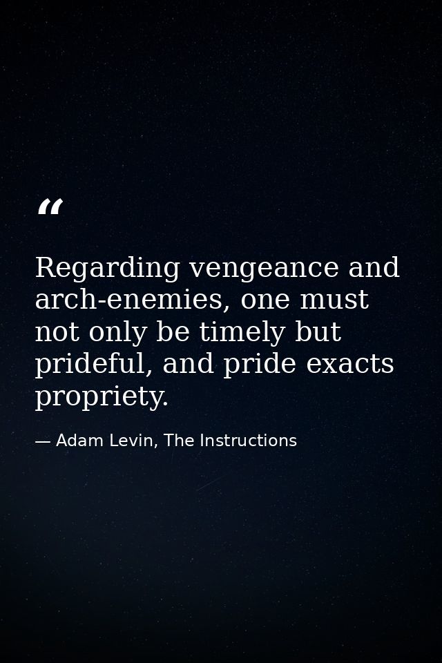 Regarding vengeance and arch-enemies, one must not only be timely but prideful, and pride exacts propriety. — Adam Levin, The Instructions