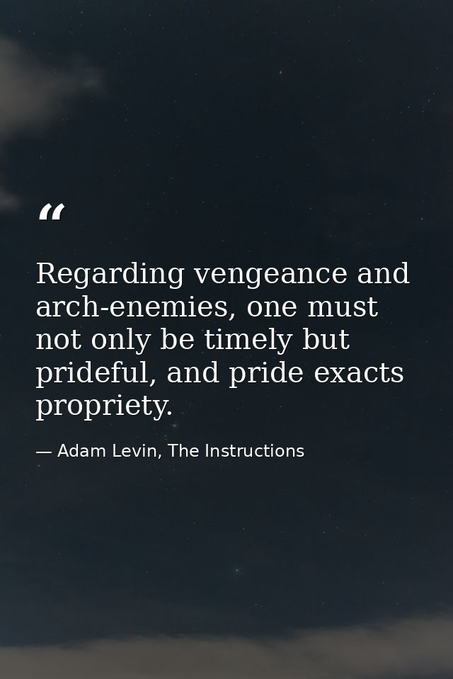 Regarding vengeance and arch-enemies, one must not only be timely but prideful, and pride exacts propriety. — Adam Levin, The Instructions