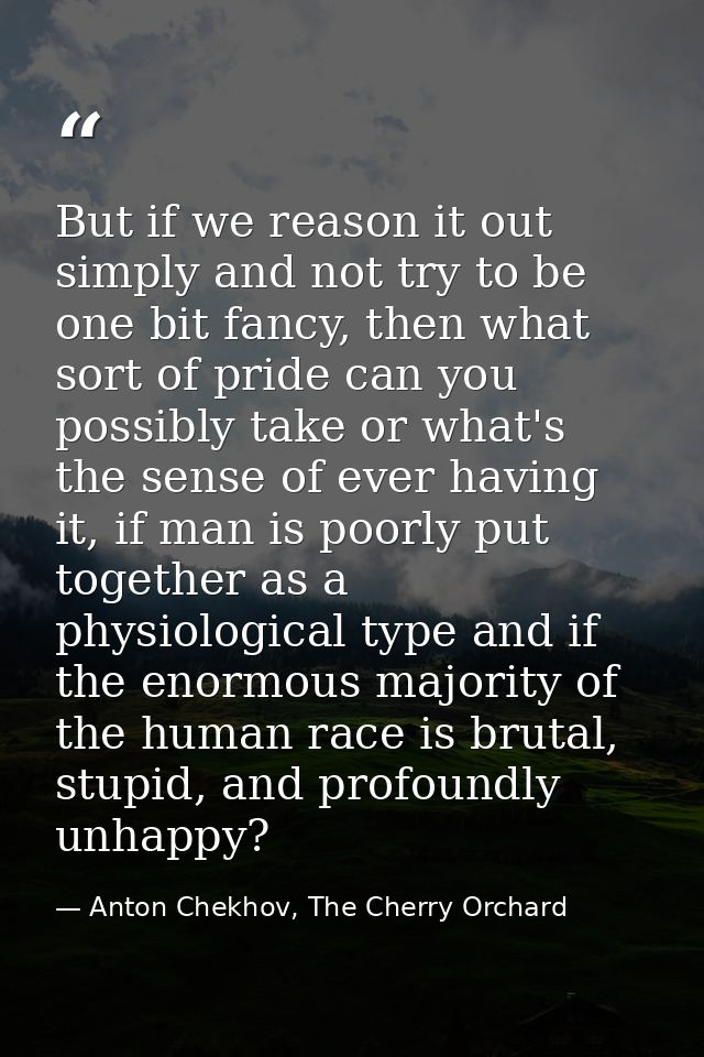But if we reason it out simply and not try to be one bit fancy, then what sort of pride can you possibly take or what's  — Anton Chekhov, The Cherry Orchard