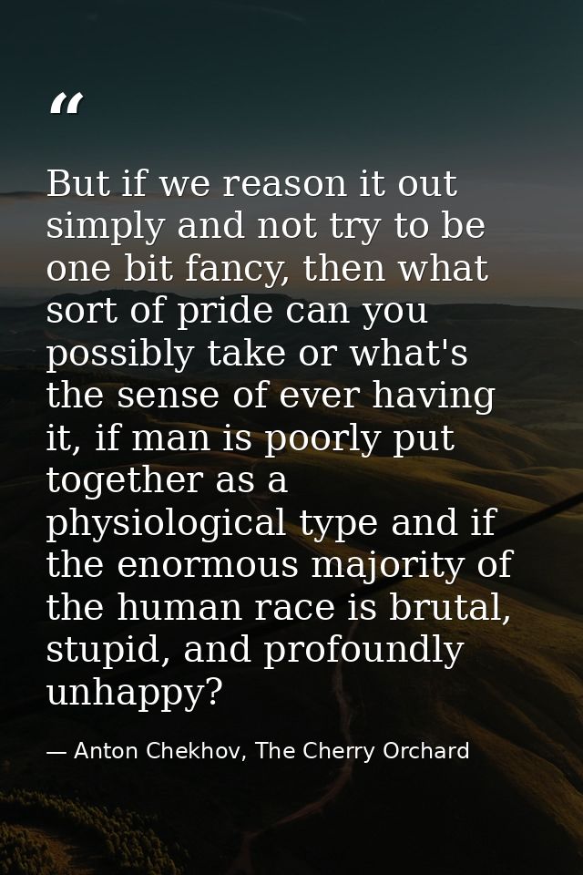 But if we reason it out simply and not try to be one bit fancy, then what sort of pride can you possibly take or what's  — Anton Chekhov, The Cherry Orchard