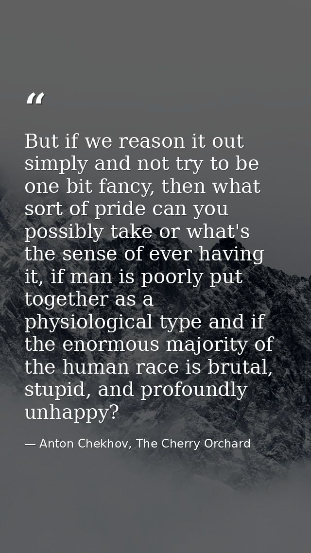 But if we reason it out simply and not try to be one bit fancy, then what sort of pride can you possibly take or what's  — Anton Chekhov, The Cherry Orchard
