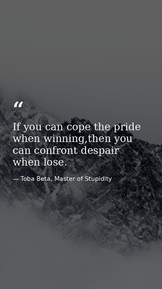 If you can cope the pride when winning,then you can confront despair when lose. — Toba Beta, Master of Stupidity