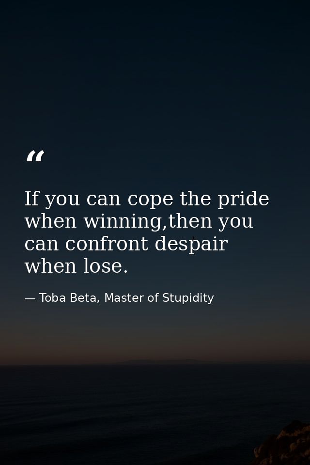 If you can cope the pride when winning,then you can confront despair when lose. — Toba Beta, Master of Stupidity