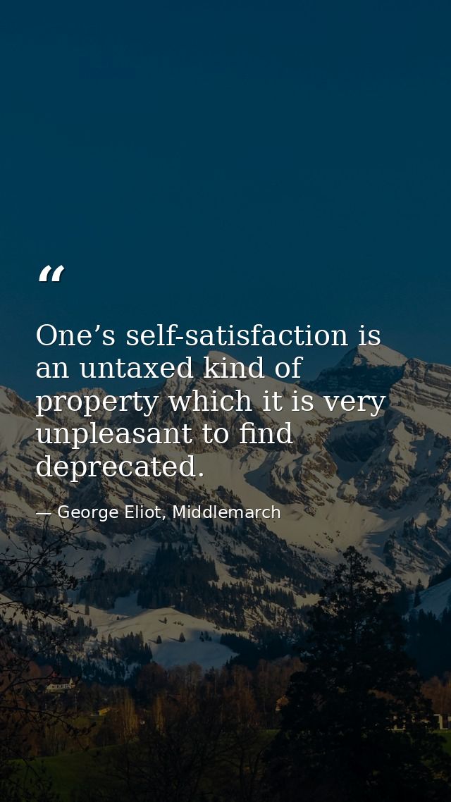 One’s self-satisfaction is an untaxed kind of property which it is very unpleasant to find deprecated. — George Eliot, Middlemarch