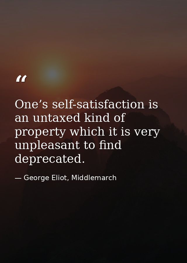 One’s self-satisfaction is an untaxed kind of property which it is very unpleasant to find deprecated. — George Eliot, Middlemarch