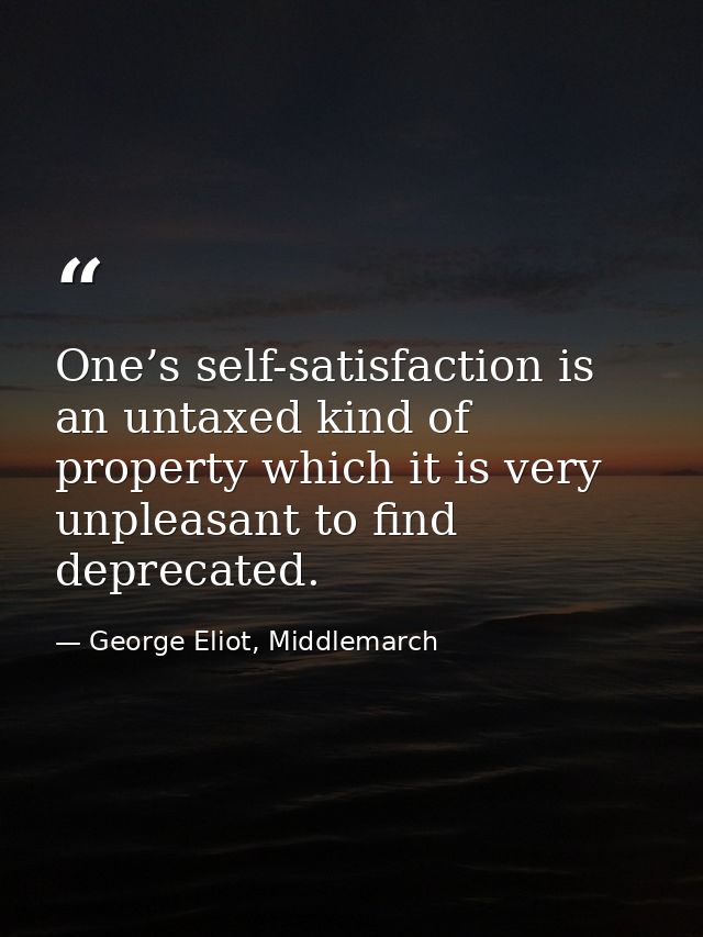 One’s self-satisfaction is an untaxed kind of property which it is very unpleasant to find deprecated. — George Eliot, Middlemarch