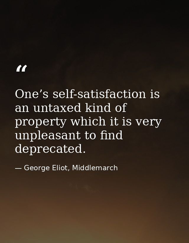 One’s self-satisfaction is an untaxed kind of property which it is very unpleasant to find deprecated. — George Eliot, Middlemarch