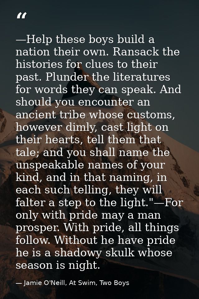 —Help these boys build a nation their own. Ransack the histories for clues to their past. Plunder the literatures for wo — Jamie O'Neill, At Swim, Two Boys