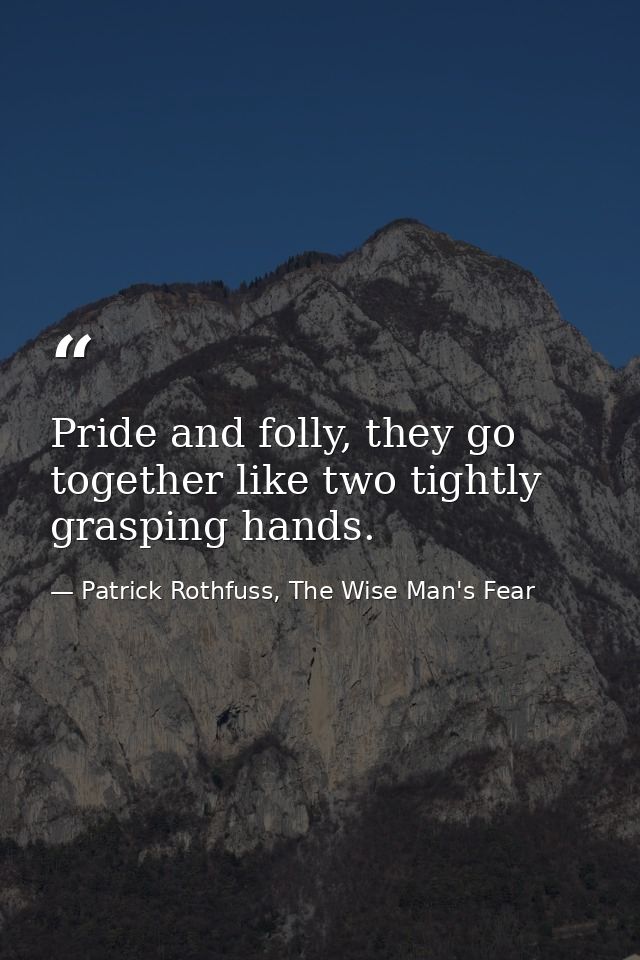 Pride and folly, they go together like two tightly grasping hands. — Patrick Rothfuss, The Wise Man's Fear