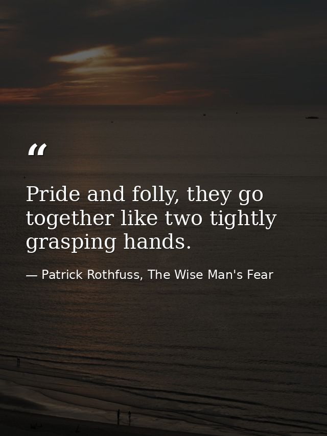 Pride and folly, they go together like two tightly grasping hands. — Patrick Rothfuss, The Wise Man's Fear