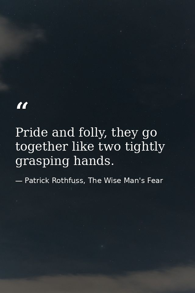 Pride and folly, they go together like two tightly grasping hands. — Patrick Rothfuss, The Wise Man's Fear