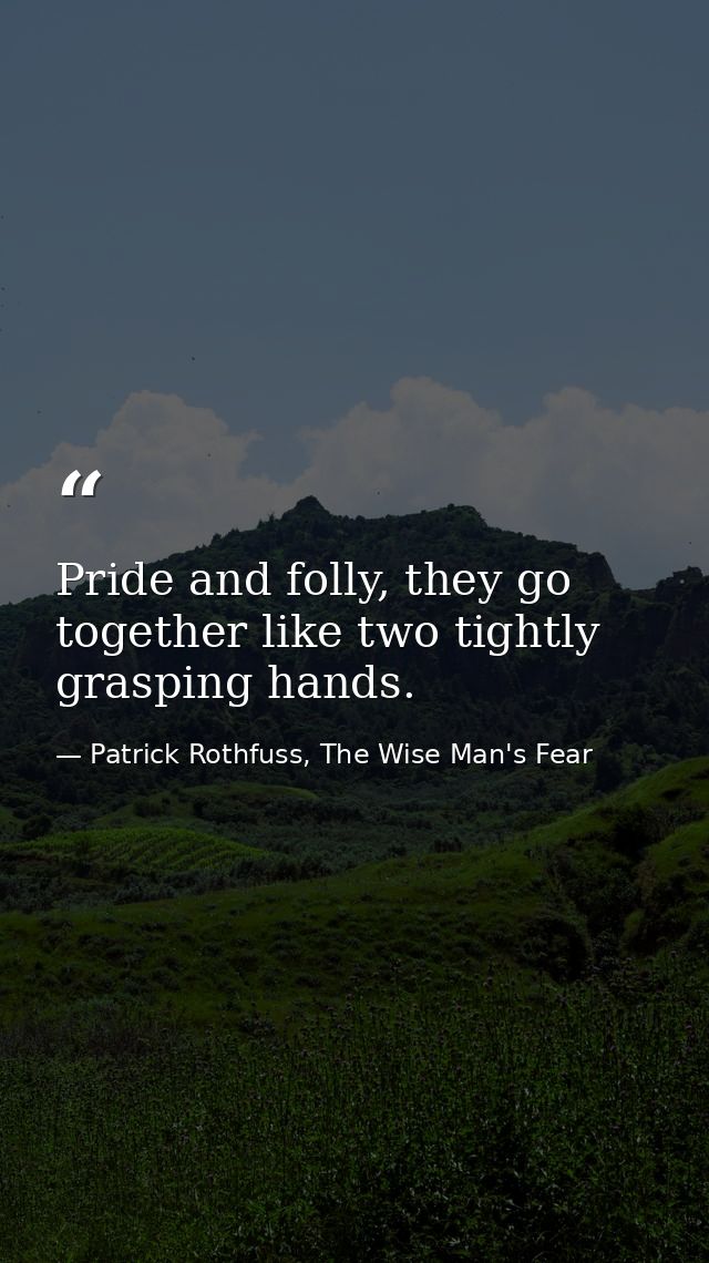 Pride and folly, they go together like two tightly grasping hands. — Patrick Rothfuss, The Wise Man's Fear