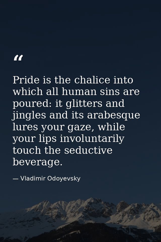 Pride is the chalice into which all human sins are poured: it glitters and jingles and its arabesque lures your gaze, wh — Vladimir Odoyevsky