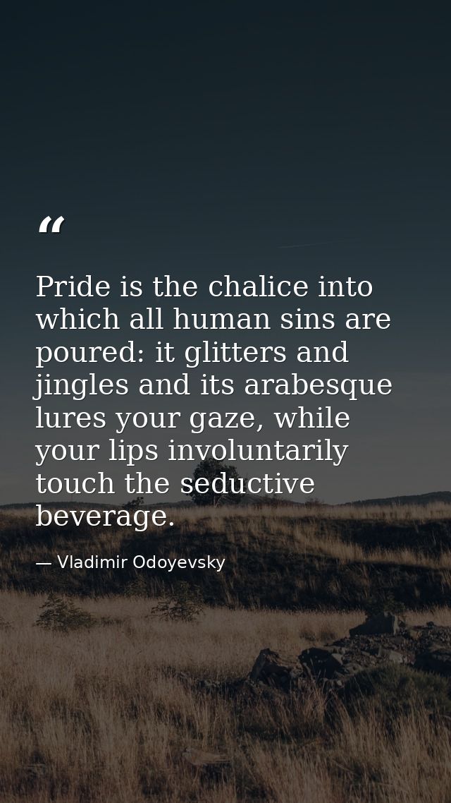 Pride is the chalice into which all human sins are poured: it glitters and jingles and its arabesque lures your gaze, wh — Vladimir Odoyevsky
