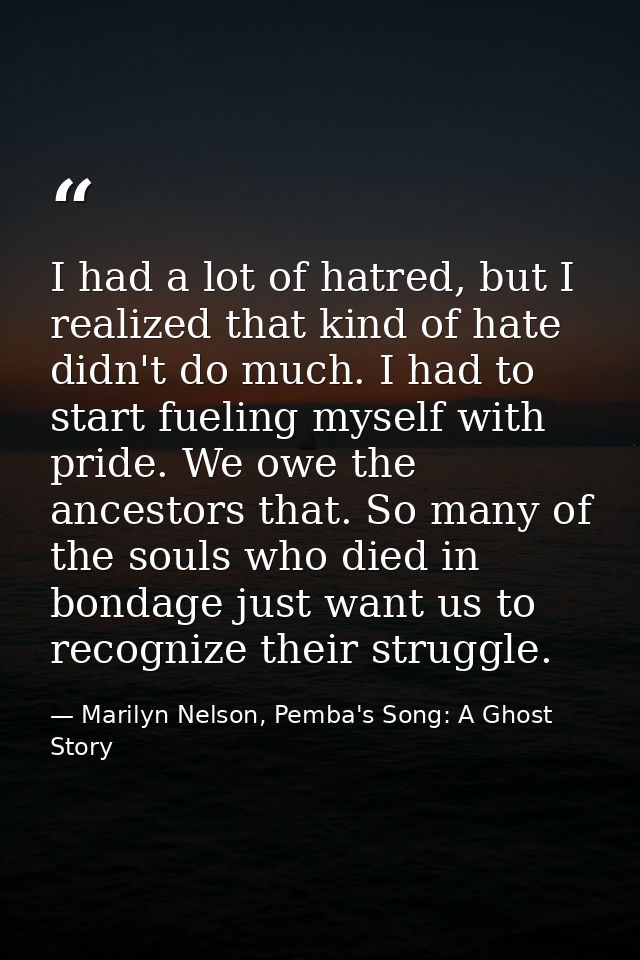 I had a lot of hatred, but I realized that kind of hate didn't do much. I had to start fueling myself with pride. We owe — Marilyn Nelson, Pemba's Song: A Ghost Story