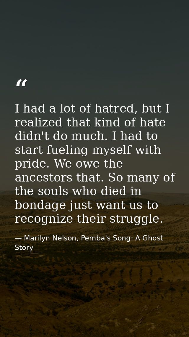 I had a lot of hatred, but I realized that kind of hate didn't do much. I had to start fueling myself with pride. We owe — Marilyn Nelson, Pemba's Song: A Ghost Story
